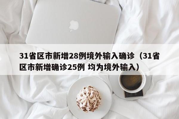 31省区市新增28例境外输入确诊（31省区市新增确诊25例 均为境外输入）