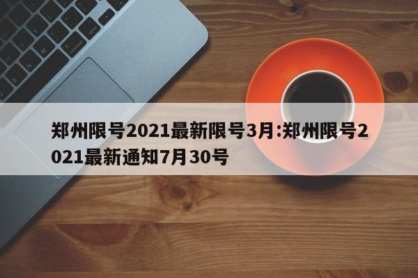 郑州限号2021最新限号3月:郑州限号2021最新通知7月30号