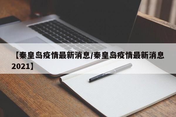 【秦皇岛疫情最新消息/秦皇岛疫情最新消息2021】