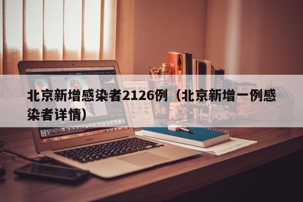 北京新增感染者2126例（北京新增一例感染者详情）