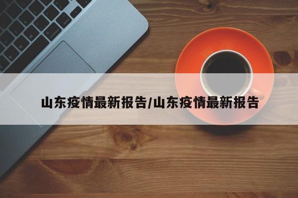 山东疫情最新报告/山东疫情最新报告