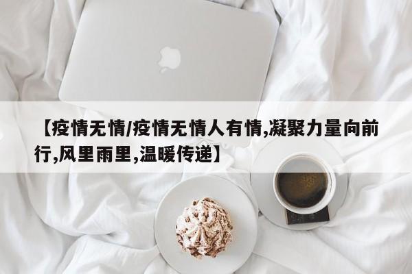 【疫情无情/疫情无情人有情,凝聚力量向前行,风里雨里,温暖传递】