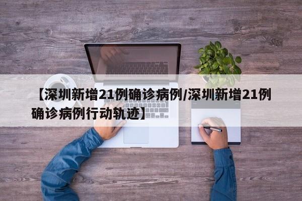 【深圳新增21例确诊病例/深圳新增21例确诊病例行动轨迹】