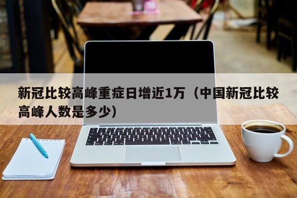 新冠比较高峰重症日增近1万（中国新冠比较高峰人数是多少）