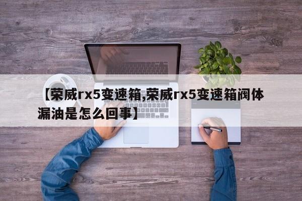 【荣威rx5变速箱,荣威rx5变速箱阀体漏油是怎么回事】