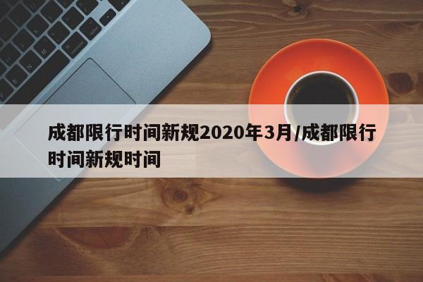 成都限行时间新规2020年3月/成都限行时间新规时间