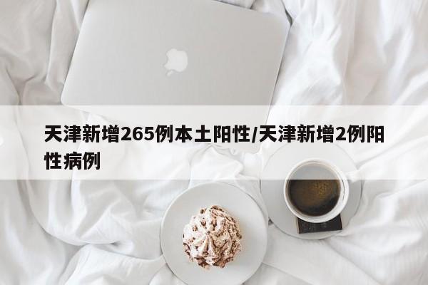 天津新增265例本土阳性/天津新增2例阳性病例