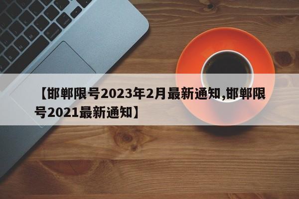 【邯郸限号2023年2月最新通知,邯郸限号2021最新通知】