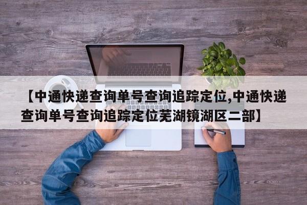 【中通快递查询单号查询追踪定位,中通快递查询单号查询追踪定位芜湖镜湖区二部】
