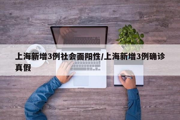 上海新增3例社会面阳性/上海新增3例确诊真假