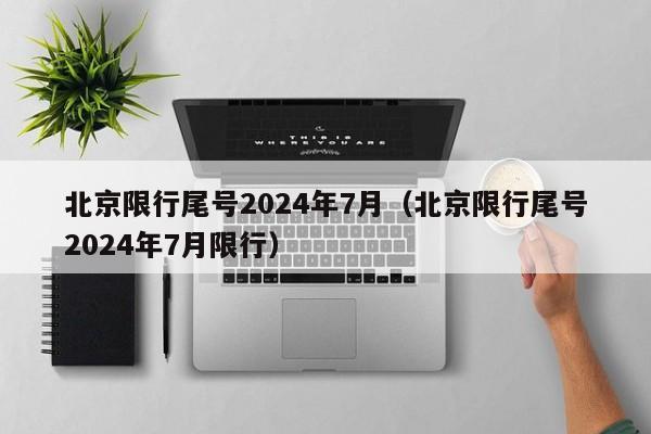 北京限行尾号2024年7月（北京限行尾号2024年7月限行）