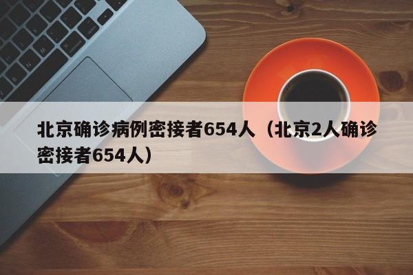 北京确诊病例密接者654人（北京2人确诊密接者654人）