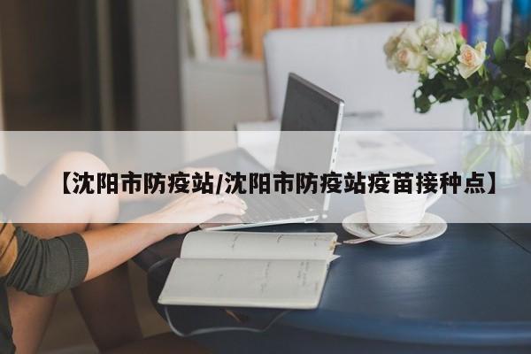【沈阳市防疫站/沈阳市防疫站疫苗接种点】