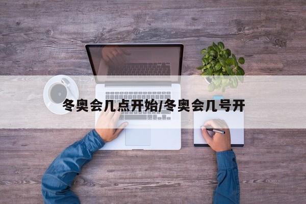 冬奥会几点开始/冬奥会几号开
