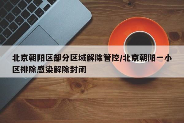 北京朝阳区部分区域解除管控/北京朝阳一小区排除感染解除封闭