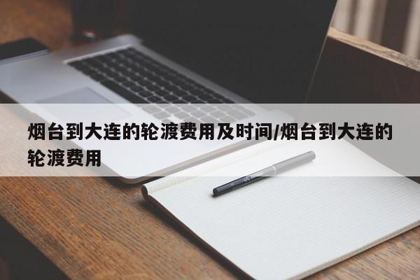 烟台到大连的轮渡费用及时间/烟台到大连的轮渡费用