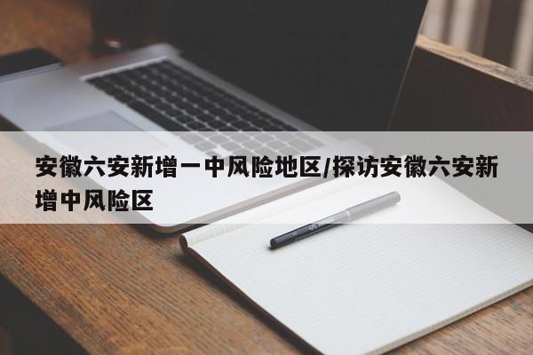 安徽六安新增一中风险地区/探访安徽六安新增中风险区