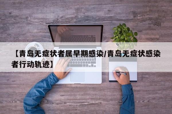 【青岛无症状者属早期感染/青岛无症状感染者行动轨迹】