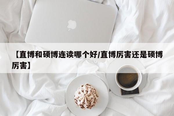 【直博和硕博连读哪个好/直博厉害还是硕博厉害】