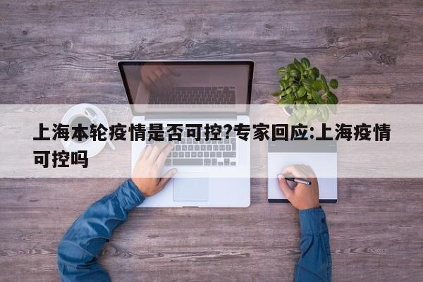 上海本轮疫情是否可控?专家回应:上海疫情可控吗
