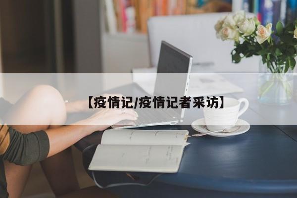 【疫情记/疫情记者采访】