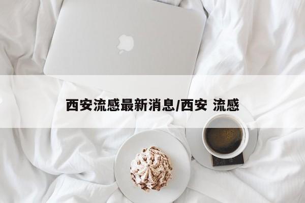 西安流感最新消息/西安 流感