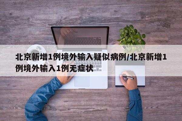 北京新增1例境外输入疑似病例/北京新增1例境外输入1例无症状