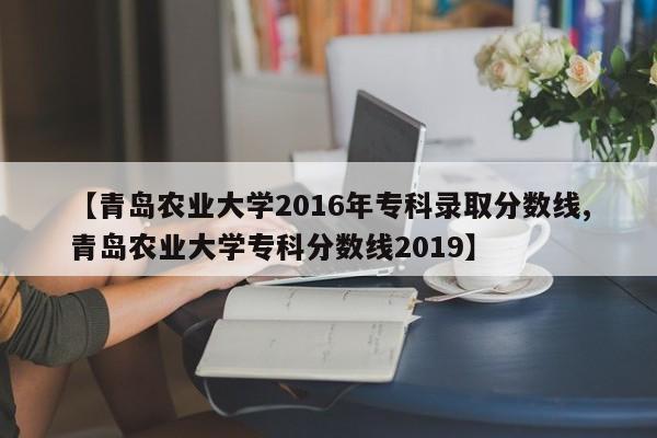 【青岛农业大学2016年专科录取分数线,青岛农业大学专科分数线2019】