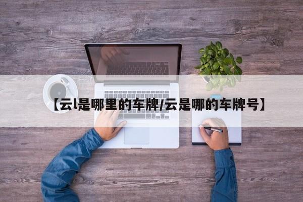 【云l是哪里的车牌/云是哪的车牌号】