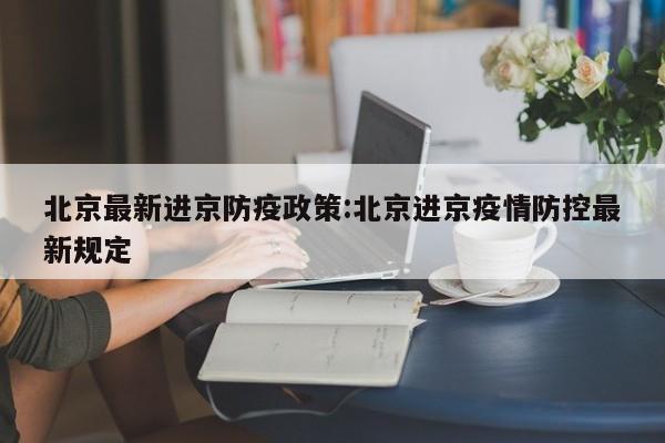 北京最新进京防疫政策:北京进京疫情防控最新规定