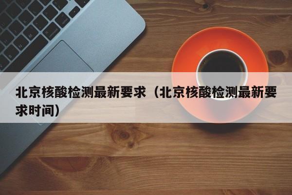 北京核酸检测最新要求（北京核酸检测最新要求时间）