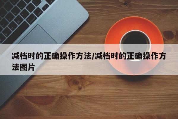减档时的正确操作方法/减档时的正确操作方法图片