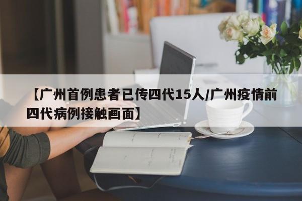 【广州首例患者已传四代15人/广州疫情前四代病例接触画面】