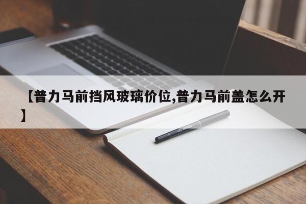 【普力马前挡风玻璃价位,普力马前盖怎么开】