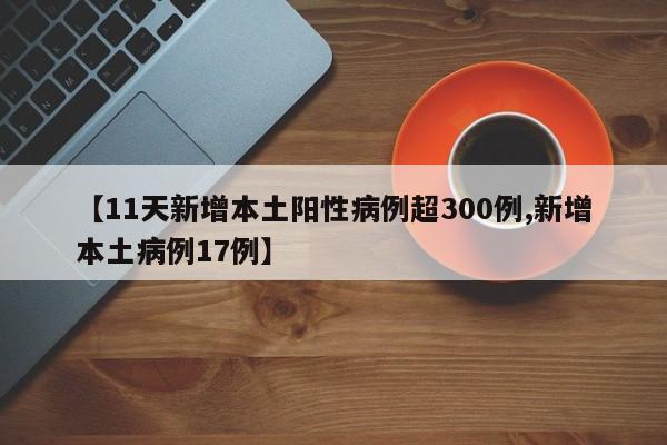 【11天新增本土阳性病例超300例,新增本土病例17例】
