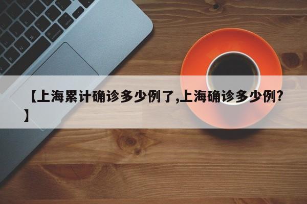 【上海累计确诊多少例了,上海确诊多少例?】