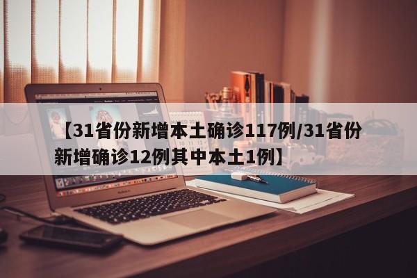 【31省份新增本土确诊117例/31省份新增确诊12例其中本土1例】