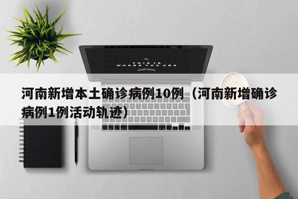 河南新增本土确诊病例10例（河南新增确诊病例1例活动轨迹）