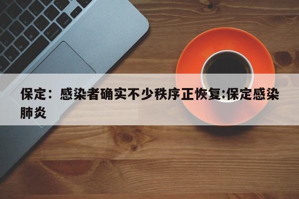 保定：感染者确实不少秩序正恢复:保定感染肺炎