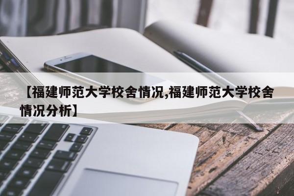 【福建师范大学校舍情况,福建师范大学校舍情况分析】