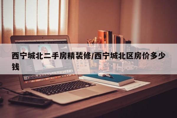 西宁城北二手房精装修/西宁城北区房价多少钱