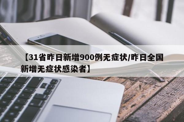 【31省昨日新增900例无症状/昨日全国新增无症状感染者】