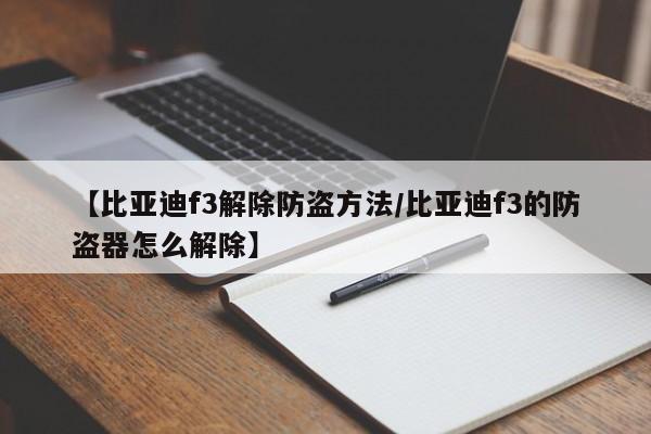 【比亚迪f3解除防盗方法/比亚迪f3的防盗器怎么解除】