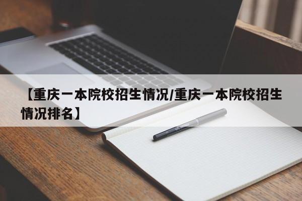 【重庆一本院校招生情况/重庆一本院校招生情况排名】