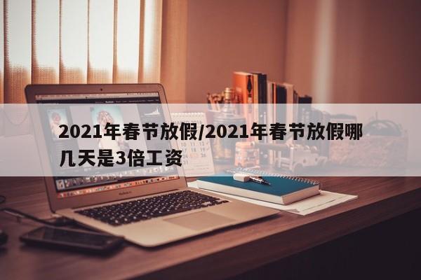 2021年春节放假/2021年春节放假哪几天是3倍工资