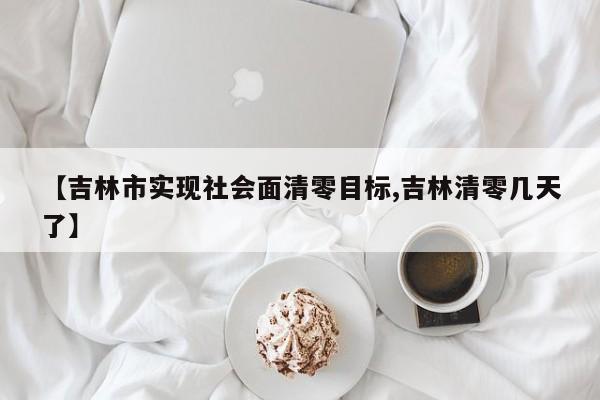 【吉林市实现社会面清零目标,吉林清零几天了】