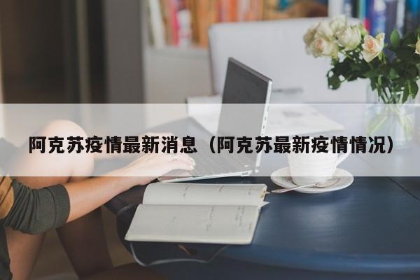 阿克苏疫情最新消息（阿克苏最新疫情情况）