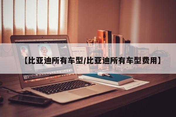 【比亚迪所有车型/比亚迪所有车型费用】