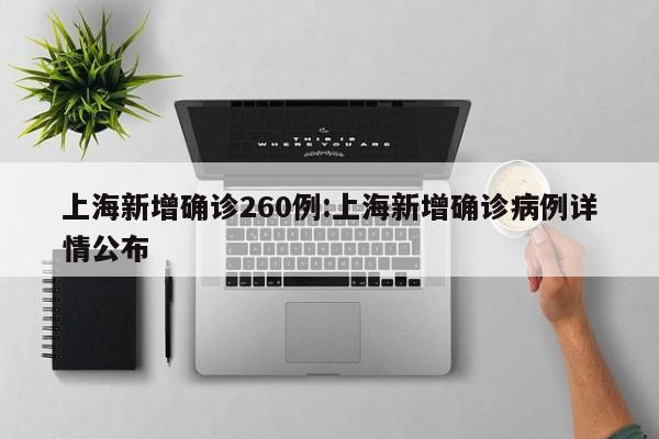 上海新增确诊260例:上海新增确诊病例详情公布
