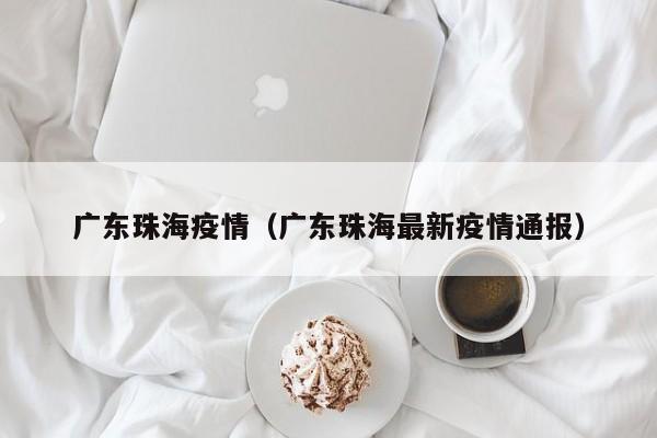 广东珠海疫情（广东珠海最新疫情通报）